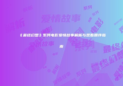 《最终幻想》系列电影爱情故事解析与观看顺序指南