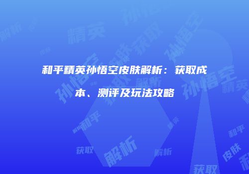 和平精英孙悟空皮肤解析：获取成本、测评及玩法攻略