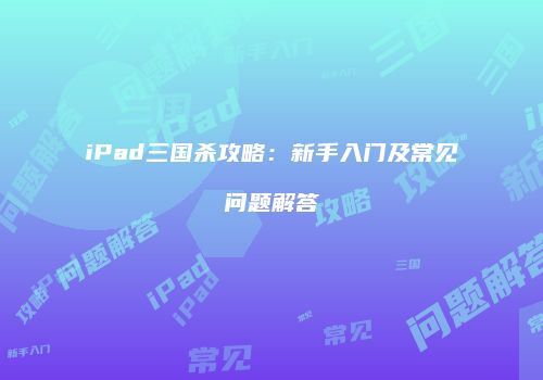iPad三国杀攻略：新手入门及常见问题解答