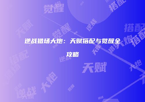 逆战猎场大炮：天赋搭配与觉醒全攻略