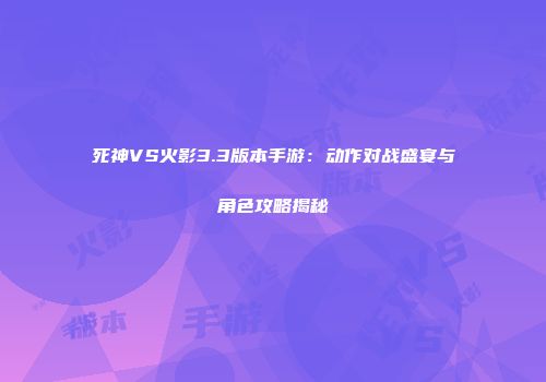 死神VS火影3.3版本手游：动作对战盛宴与角色攻略揭秘
