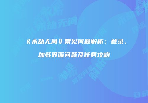 《永劫无间》常见问题解析：登录、加载界面问题及任务攻略