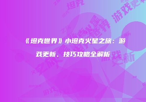 《坦克世界》小坦克火星之旅：游戏更新、技巧攻略全解析