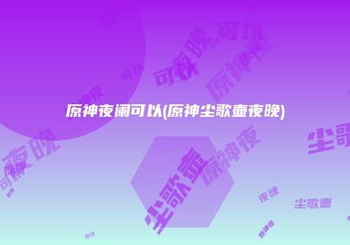 原神夜阑可以(原神尘歌壶夜晚)