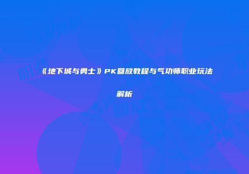 《地下城与勇士》PK回放教程与气功师职业玩法解析