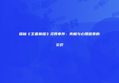 探秘《王者荣耀》灵异事件：真相与心理因素的交织