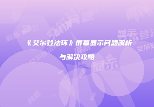《艾尔登法环》屏幕显示问题解析与解决攻略