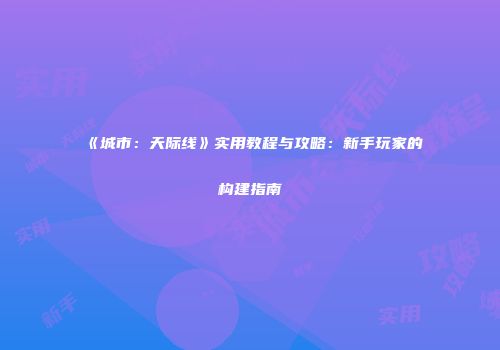 《城市：天际线》实用教程与攻略：新手玩家的构建指南