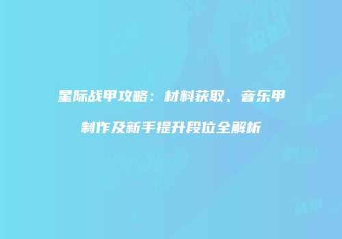 星际战甲攻略：材料获取、音乐甲制作及新手提升段位全解析