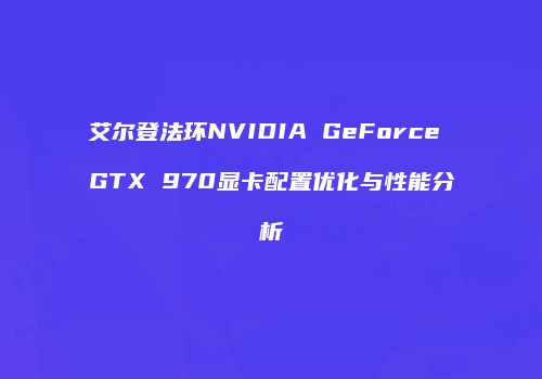 艾尔登法环NVIDIA GeForce GTX 970显卡配置优化与性能分析