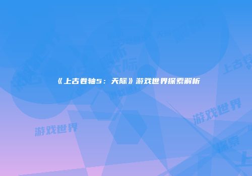 《上古卷轴5：天际》游戏世界探索解析