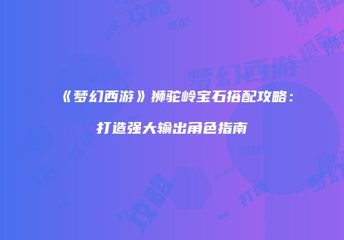 《梦幻西游》狮驼岭宝石搭配攻略：打造强大输出角色指南