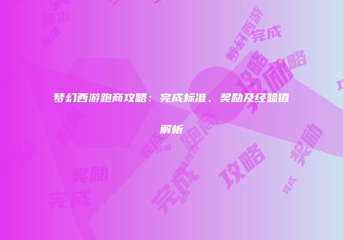梦幻西游跑商攻略：完成标准、奖励及经验值解析