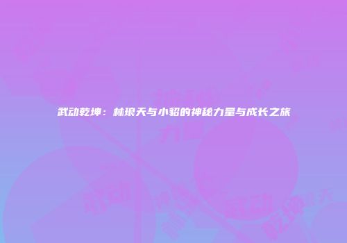 武动乾坤：林琅天与小貂的神秘力量与成长之旅
