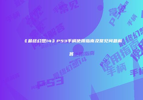 《最终幻想14》PS3手柄使用指南及常见问题解答