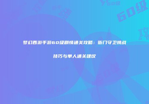 梦幻西游手游60级剧情通关攻略：衙门守卫挑战技巧与单人通关建议