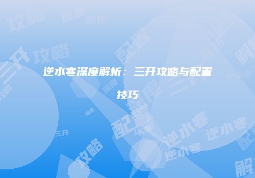 逆水寒深度解析：三开攻略与配置技巧