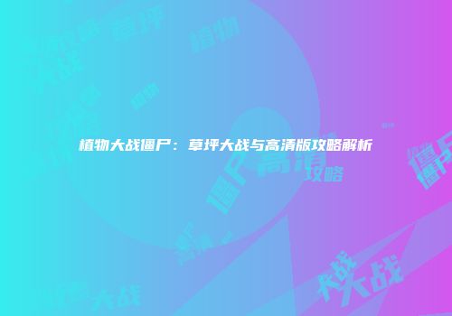 植物大战僵尸：草坪大战与高清版攻略解析