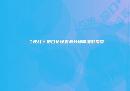 《逆战》窗口化设置与分辨率调整指南