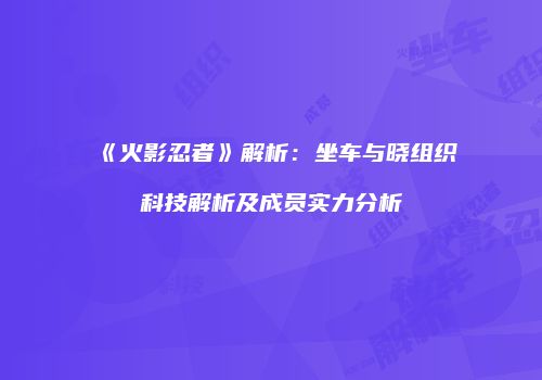 《火影忍者》解析：坐车与晓组织科技解析及成员实力分析
