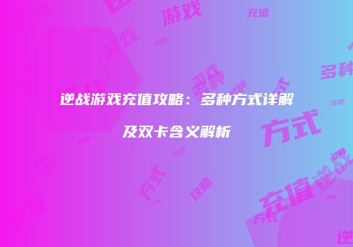 逆战游戏充值攻略：多种方式详解及双卡含义解析