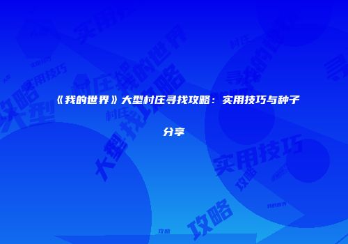 《我的世界》大型村庄寻找攻略：实用技巧与种子分享