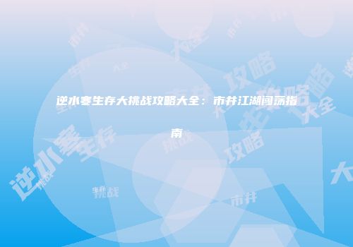 逆水寒生存大挑战攻略大全：市井江湖闯荡指南