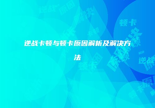 逆战卡顿与顿卡原因解析及解决方法