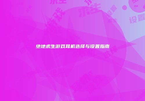 绝地求生游戏耳机选择与设置指南