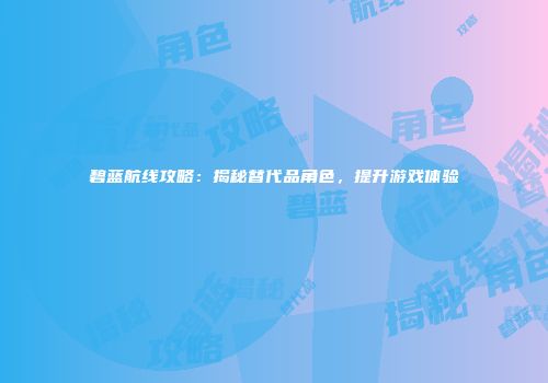 碧蓝航线攻略：揭秘替代品角色，提升游戏体验