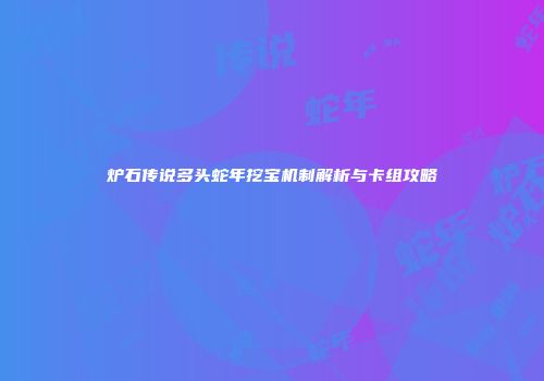 炉石传说多头蛇年挖宝机制解析与卡组攻略
