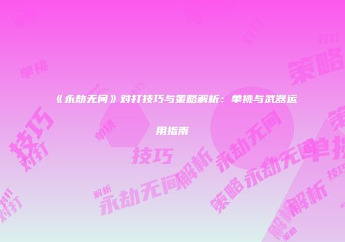 《永劫无间》对打技巧与策略解析：单挑与武器运用指南