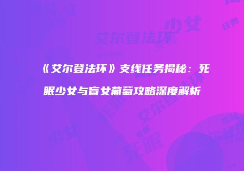 《艾尔登法环》支线任务揭秘：死眠少女与盲女葡萄攻略深度解析