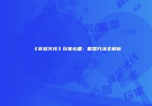 《穿越火线》玩家必备：截图方法全解析