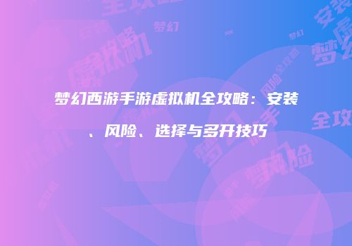 梦幻西游手游虚拟机全攻略：安装、风险、选择与多开技巧