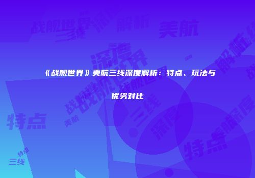 《战舰世界》美航三线深度解析：特点、玩法与优劣对比