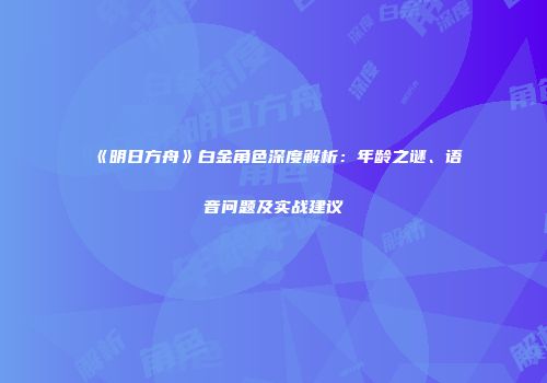 《明日方舟》白金角色深度解析：年龄之谜、语音问题及实战建议