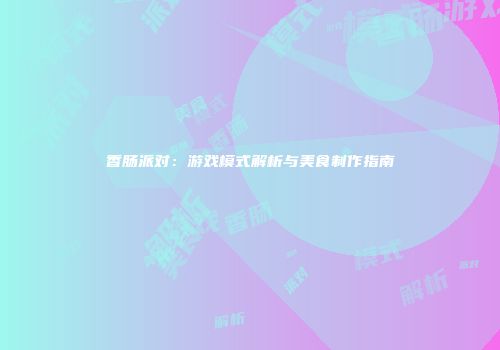 香肠派对：游戏模式解析与美食制作指南