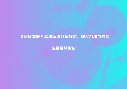《明日之后》高级庄园升级攻略：提升方法与最佳位置选择解析