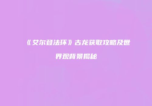 《艾尔登法环》古龙获取攻略及世界观背景揭秘