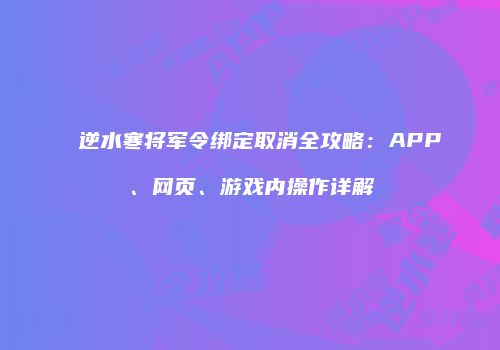 逆水寒将军令绑定取消全攻略：APP、网页、游戏内操作详解