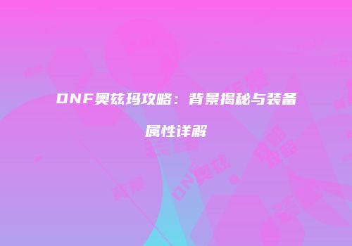 DNF奥兹玛攻略：背景揭秘与装备属性详解