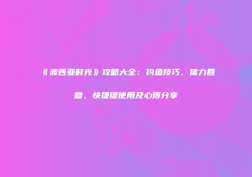《波西亚时光》攻略大全：钓鱼技巧、体力回复、快捷键使用及心得分享