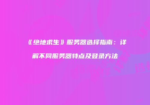 《绝地求生》服务器选择指南：详解不同服务器特点及登录方法