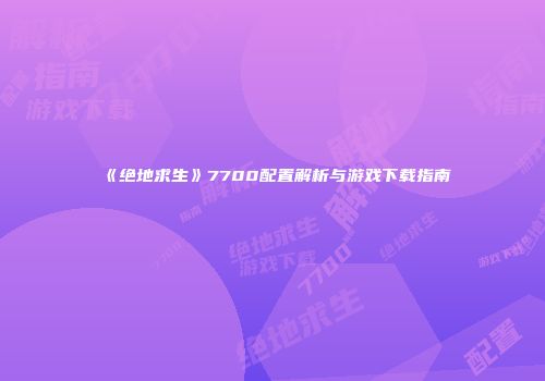 《绝地求生》7700配置解析与游戏下载指南