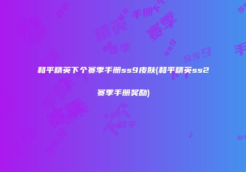 和平精英下个赛季手册ss9皮肤(和平精英ss2赛季手册奖励)