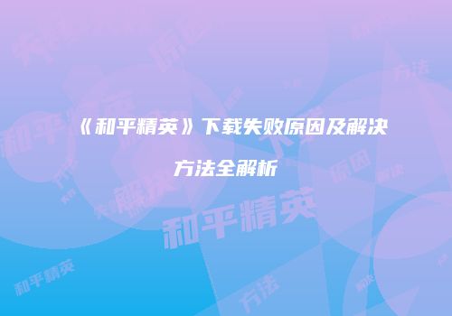 《和平精英》下载失败原因及解决方法全解析