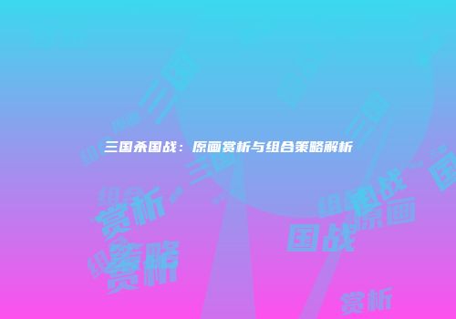 三国杀国战：原画赏析与组合策略解析