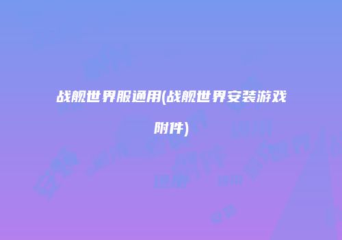 战舰世界服通用(战舰世界安装游戏附件)