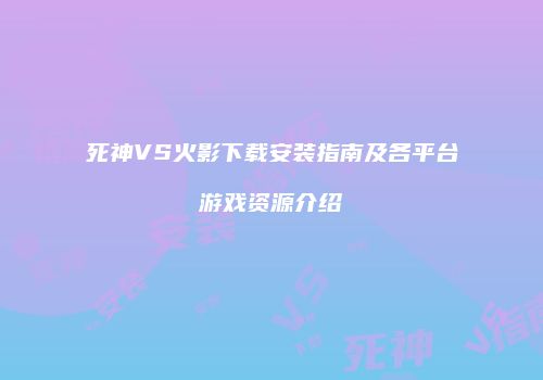 死神VS火影下载安装指南及各平台游戏资源介绍